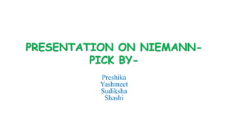 PRESENTATION ON NIEMANN-
PICK BY-
Preshika
Yashmeet
Sudiksha
Shashi
 
