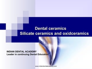 Dental ceramicsDental ceramics
Silicate ceramics and oxidceramicsSilicate ceramics and oxidceramics
INDIAN DENTAL ACADEMY
Leader in continuing Dental Education
www.indiandentalacademy.com
 