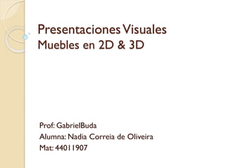 PresentacionesVisuales
Muebles en 2D & 3D
Prof: GabrielBuda
Alumna: Nadia Correia de Oliveira
Mat: 44011907
 