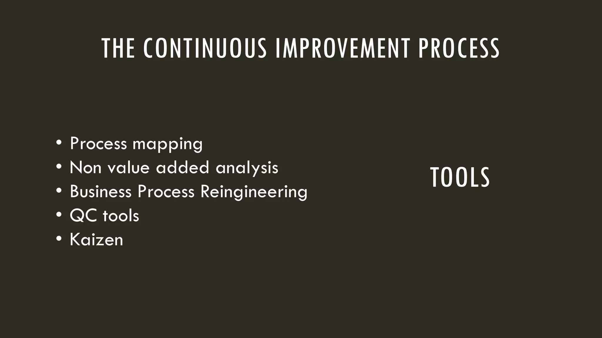 THE CONTINUOUS IMPROVEMENT PROCESS
• Process mapping
• Non value added analysis
• Business Process Reingineering
• QC tools
• Kaizen
TOOLS
 