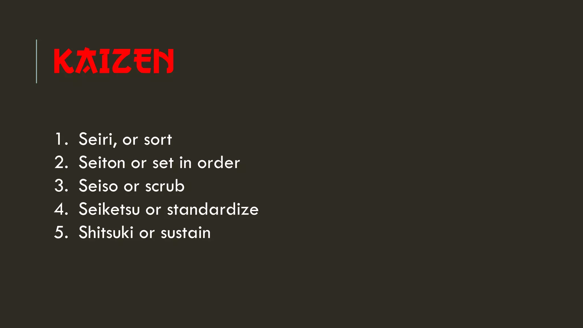 KAIZEN
1. Seiri, or sort
2. Seiton or set in order
3. Seiso or scrub
4. Seiketsu or standardize
5. Shitsuki or sustain
 