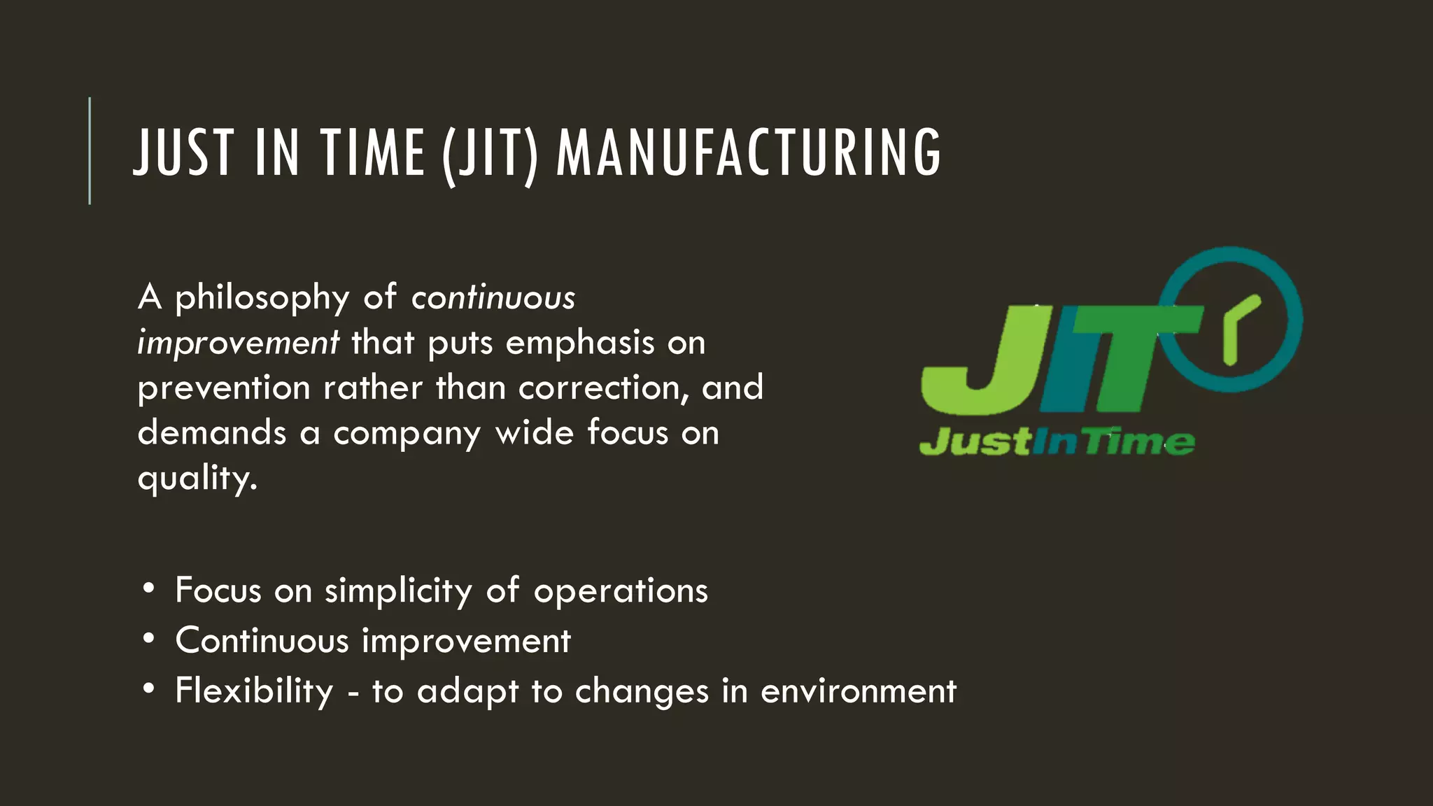 JUST IN TIME (JIT) MANUFACTURING
A philosophy of continuous
improvement that puts emphasis on
prevention rather than correction, and
demands a company wide focus on
quality.
• Focus on simplicity of operations
• Continuous improvement
• Flexibility - to adapt to changes in environment
 