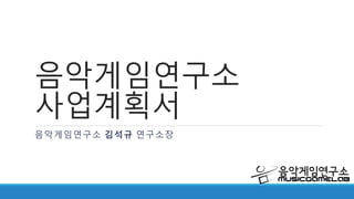 음악게임연구소
사업계획서
음악게임연구소 김석규 연구소장
 