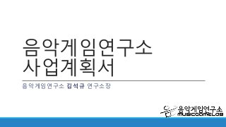 음악게임연구소
사업계획서
음악게임연구소 김석규 연구소장
 