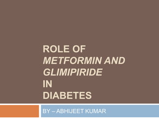 ROLE OF
METFORMIN AND
GLIMIPIRIDE
IN
DIABETES
BY – ABHIJEET KUMAR
 