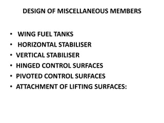 DESIGN OF MISCELLANEOUS MEMBERS
• WING FUEL TANKS
• HORIZONTAL STABILISER
• VERTICAL STABILISER
• HINGED CONTROL SURFACES
• PIVOTED CONTROL SURFACES
• ATTACHMENT OF LIFTING SURFACES:
 