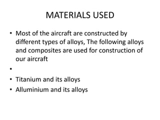 MATERIALS USED
• Most of the aircraft are constructed by
different types of alloys, The following alloys
and composites are used for construction of
our aircraft
•
• Titanium and its alloys
• Alluminium and its alloys
 