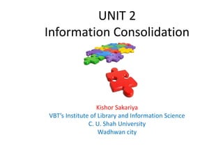 UNIT 2
Information Consolidation
Kishor Sakariya
VBT’s Institute of Library and Information Science
C. U. Shah University
Wadhwan city
 