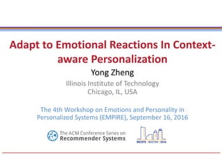 Adapt to Emotional Reactions In Context-
aware Personalization
Yong Zheng
Illinois Institute of Technology
Chicago, IL, USA
The 4th Workshop on Emotions and Personality in
Personalized Systems (EMPIRE), September 16, 2016
 