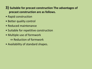 3) Suitable for precast construction The advantages of
precast construction are as follows.
• Rapid construction
• Better quality control
• Reduced maintenance
• Suitable for repetitive construction
• Multiple use of formwork
⇒ Reduction of formwork
• Availability of standard shapes.
 