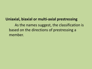 Uniaxial, biaxial or multi-axial prestressing
As the names suggest, the classification is
based on the directions of prestressing a
member.
 