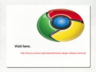 Visit here.
http://how-to-remove.org/malware/browser-plugin-malware-removal/
 