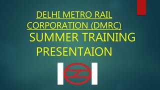 DELHI METRO RAIL
CORPORATION (DMRC)
SUMMER TRAINING
PRESENTAION
 