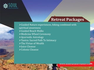 Retreat Packages
Guided Nature experiences, hiking combined with
spiritual awareness
Guided Beach Walks
Medicine Wheel Ceremony
Ayurvedic Astrology
Tantra: Sacred Path To Intimacy
The Virtue of Wealth
Juice Cleanse
Colonic Cleanse
 
