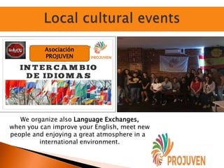 Asociación
PROJUVEN
We organize also Language Exchanges,
when you can improve your English, meet new
people and enjoying a great atmosphere in an
international environment.
 