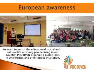 We want to enrich the educational, social and
cultural life of young people living in our
country. PROJUVEN organize a public talks
in Universities and other public institution.
 