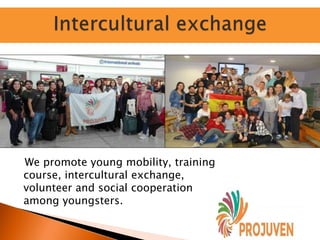 We promote young mobility, training
course, intercultural exchange,
volunteer and social cooperation
among youngsters.
 