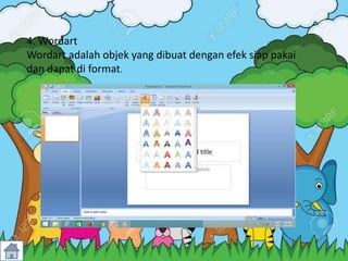 4. Wordart
Wordart adalah objek yang dibuat dengan efek siap pakai
dan dapat di format.
 
