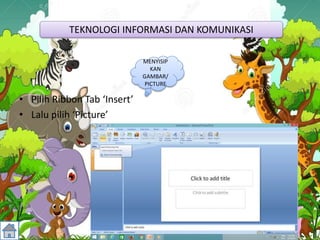 • Pilih Ribbon Tab ‘Insert’
• Lalu pilih ‘Picture’
TEKNOLOGI INFORMASI DAN KOMUNIKASI
MENYISIP
KAN
GAMBAR/
PICTURE
 