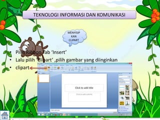 • Pilih Ribbon Tab ‘Insert’
• Lalu pilih ‘Clipart’ ,pilih gambar yang diinginkan
• clipart
TEKNOLOGI INFORMASI DAN KOMUNIKASI
MENYISIP
KAN
CLIPART
 