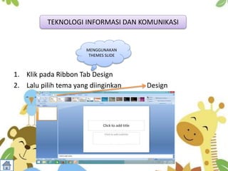 1. Klik pada Ribbon Tab Design
2. Lalu pilih tema yang diinginkan Design
TEKNOLOGI INFORMASI DAN KOMUNIKASI
MENGGUNAKAN
THEMES SLIDE
 