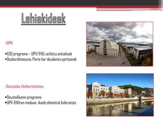 -UPN
A3U programa – UPV/EHU zerbitzu antzekoak
Desberdintasuna: Parte har dezaketen pertsonak
-Deustoko Unibertsitatea
DeustoAlumni programa
UPV-EHUren moduan, ikasle ohientzat bideratuta
 