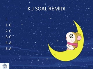 K.J SOAL REMIDI
I.
1.C
2.C
3.C
4.A
5.A
 