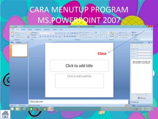 CARA MENUTUP PROGRAM
MS.POWERPOINT 2007
Close
 
