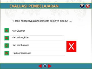 13
1. Hari hancurnya alam semesta seisinya disebut ....
Hari Qiyamat
Hari penimbangan
 