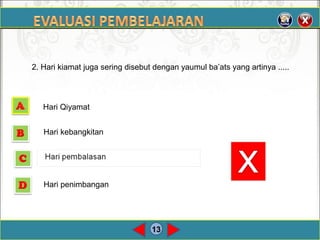 13
2. Hari kiamat juga sering disebut dengan yaumul ba’ats yang artinya .....
Hari Qiyamat
Hari kebangkitan
Hari penimbangan
 