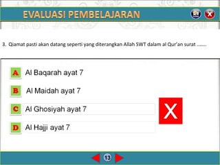 13
3. Qiamat pasti akan datang seperti yang diterangkan Allah SWT dalam al Qur’an surat .......3. Qiamat pasti akan datang seperti yang diterangkan Allah SWT dalam al Qur’an surat .......
 