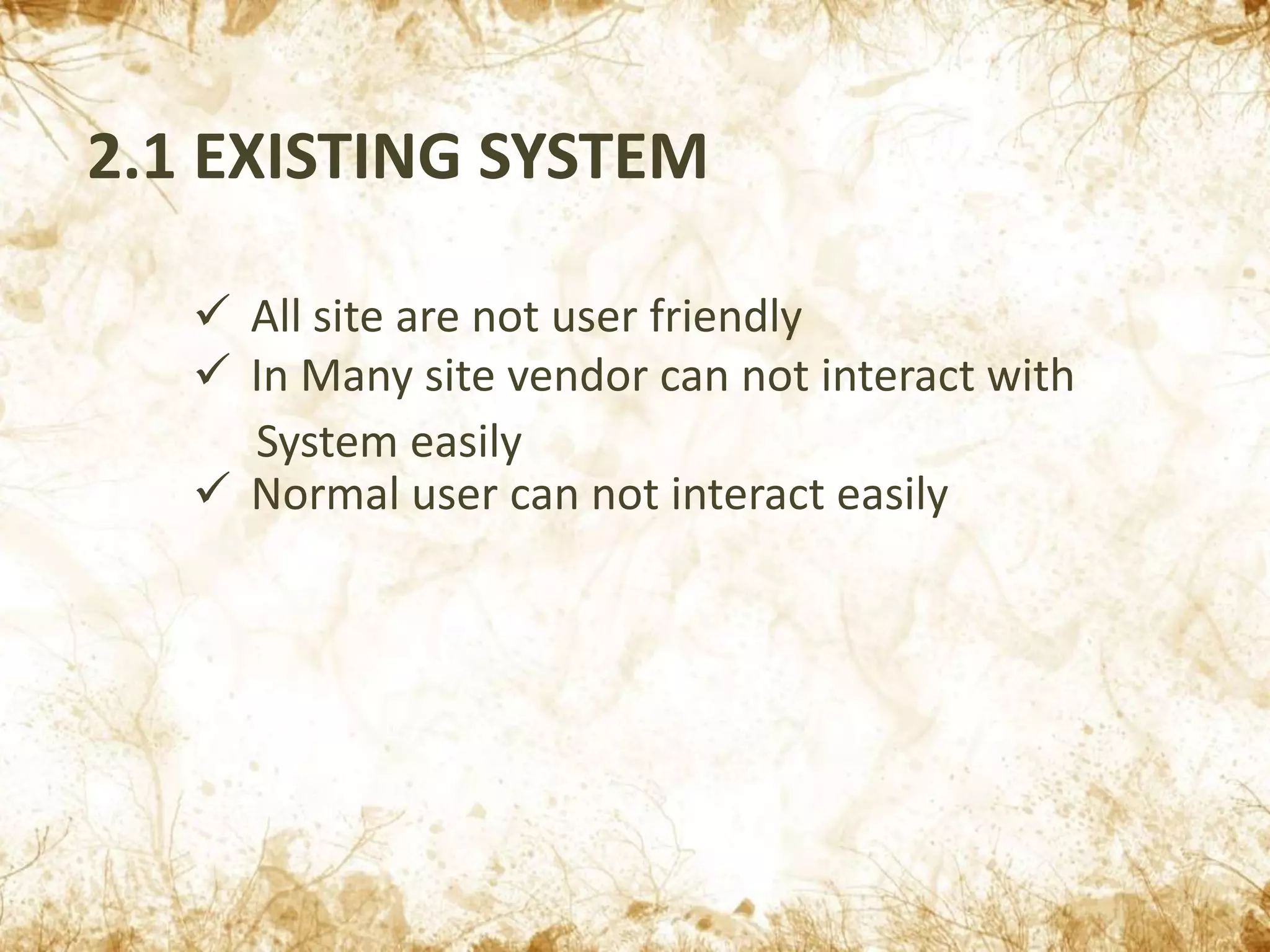 2.1 EXISTING SYSTEM
 All site are not user friendly
 In Many site vendor can not interact with
System easily
 Normal user can not interact easily
 