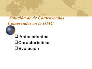 Solución de de Controversias
Comerciales en la OMC
 Antecedentes
Características
Evolución
 