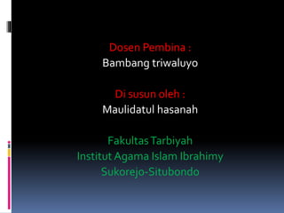 Dosen Pembina :
Bambang triwaluyo
Di susun oleh :
Maulidatul hasanah
FakultasTarbiyah
Institut Agama Islam Ibrahimy
Sukorejo-Situbondo
 