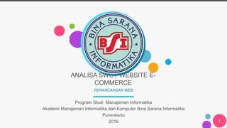 ANALISA SWOT WEBSITE E-
COMMERCE
PERANCANGAN WEB
Program Studi Manajemen Informatika
Akademi Manajemen Informatika dan Komputer Bina Sarana Informatika
Purwokerto
2016 1
 
