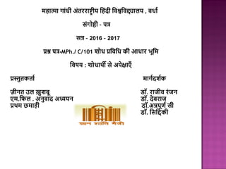 महात्मा गाांधी अांतरराष्ट्रीय हहांदी हिश्वहिद्द्यालय , िधाा
सांगोष्ठी – पत्र
सत्र – 2016 – 2017
प्रश्न पत्र-MPh./ C/101 शोध प्रहिहध की आधार भूहम
हिषय : शोधार्थी से अपेक्षाएँ
प्रस्तुतकताा मागादशाक
ज़ीनत उल ख़ुशबू डॉ. राजीि रांजन
एम.हिल . अनुिाद अध्ययन डॉ. देिराज
प्रर्थम छमाही डॉ.अन्नपूर्ा सी
डॉ. हसहिकी
 