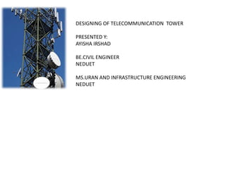 DESIGNING OF TELECOMMUNICATION TOWER
PRESENTED Y:
AYISHA IRSHAD
BE.CIVIL ENGINEER
NEDUET
MS.URAN AND INFRASTRUCTURE ENGINEERING
NEDUET
 
