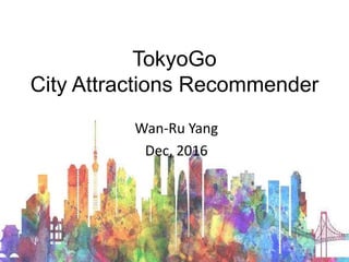 TokyoGo
City Attractions Recommender
Wan-Ru Yang
Dec, 2016
 