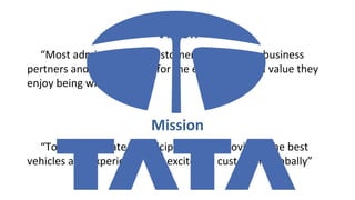 Vision
“Most admired by our customers, employees, business
pertners and shareholders for the experience and value they
enjoy being with us”.
Mission
“To be passionate in anticipating and providing the best
vehicles and experience that excite our customers globally”
 