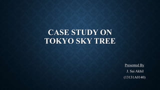 CASE STUDY ON
TOKYO SKY TREE
Presented By
J. Sai Akhil
(13131A0140)
 