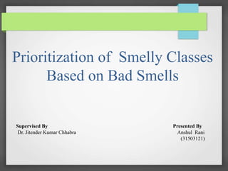 Prioritization of Smelly Classes
Based on Bad Smells
Supervised By
Dr. Jitender Kumar Chhabra
Presented By
Anshul Rani
(31503121)
 