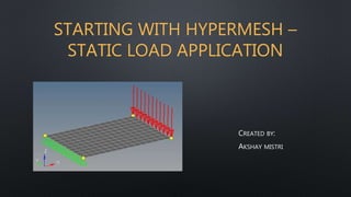 STARTING WITH HYPERMESH –
STATIC LOAD APPLICATION
CREATED BY:
AKSHAY MISTRI
 