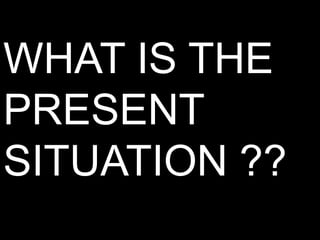 WHAT IS THE
PRESENT
SITUATION ??
 
