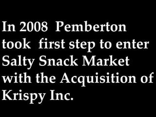 In 2008 Pemberton
took first step to enter
Salty Snack Market
with the Acquisition of
Krispy Inc.
 