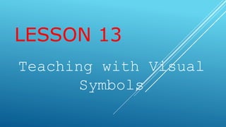 LESSON 13
Teaching with Visual
Symbols
 