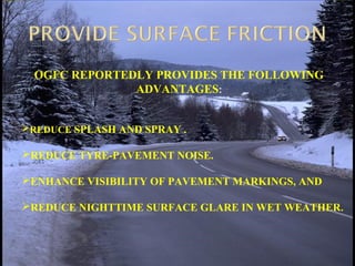 REDUCE SPLASH AND SPRAY .
REDUCE TYRE-PAVEMENT NOISE.
ENHANCE VISIBILITY OF PAVEMENT MARKINGS, AND
REDUCE NIGHTTIME SURFACE GLARE IN WET WEATHER.
OGFC REPORTEDLY PROVIDES THE FOLLOWING
ADVANTAGES:
 