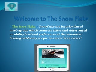 • The Snow Flake :- Snowflake is a location based
meet-up app which connects skiers and riders based
on ability level and preferences at the mountain!
Finding outdoorsy people has never been easier!
 