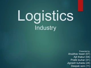 Logistics
Industry
Presented by:
Anubhav tiwari (07)
Ajit thakur (04)
Pratik louhar (41)
Jignesh kuhada (24)
Deepak soni (11)
 
