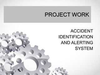 PROJECT WORK
ACCIDENT
IDENTIFICATION
AND ALERTING
SYSTEM
 