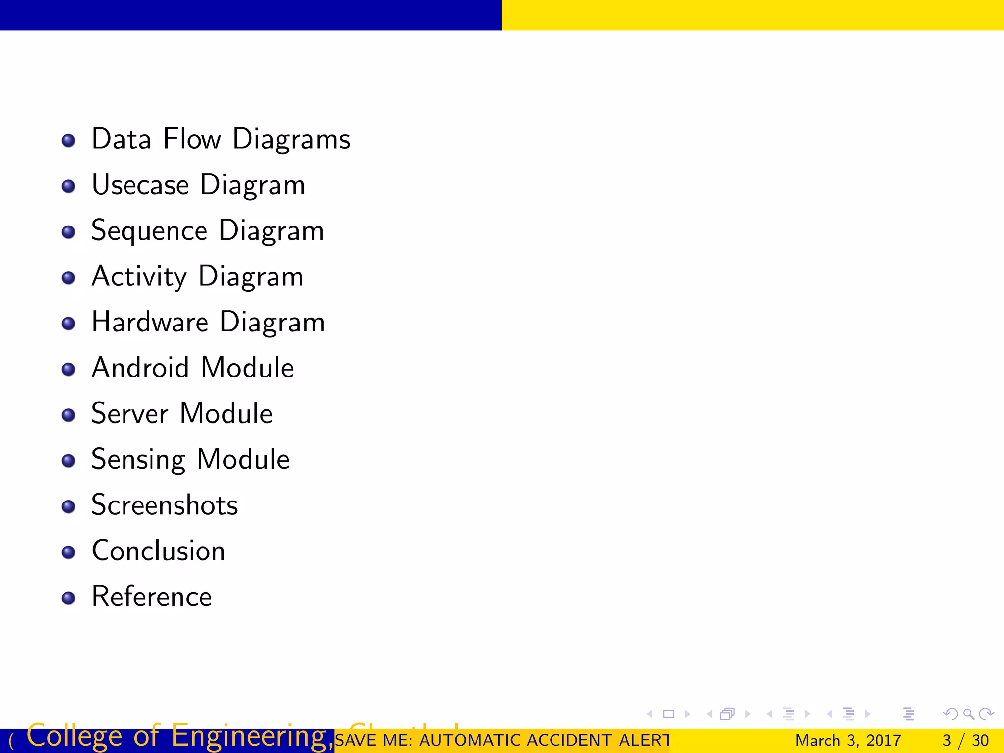 Data Flow Diagrams
Usecase Diagram
Sequence Diagram
Activity Diagram
Hardware Diagram
Android Module
Server Module
Sensing Module
Screenshots
Conclusion
Reference
( College of Engineering, Cherthala)SAVE ME: AUTOMATIC ACCIDENT ALERT SYSTEM FOR AUTOMOBILESMarch 3, 2017 3 / 30
 
